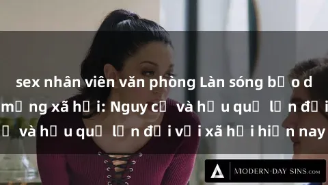 sex nhân viên văn phòng Làn sóng bạo dâm sex lan rộ trên mạng xã hội: Nguy cơ và hậu quả lớn đối với xã hội hiện nay