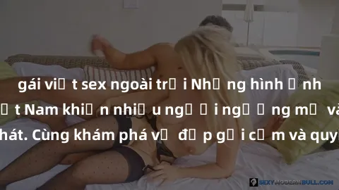 gái việt sex ngoài trời Những hình ảnh sex gái sinh viên Việt Nam khiến nhiều người ngưỡng mộ và thèm khát. Cùng khám phá vẻ đẹp gợi cảm và quyến rũ của những cô gái trẻ này.
