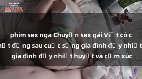 phim sex nga Chuyện sex gái Việt có chồng: Những bí mật đằng sau cuộc sống gia đình đầy nhiệt huyết và cảm xúc